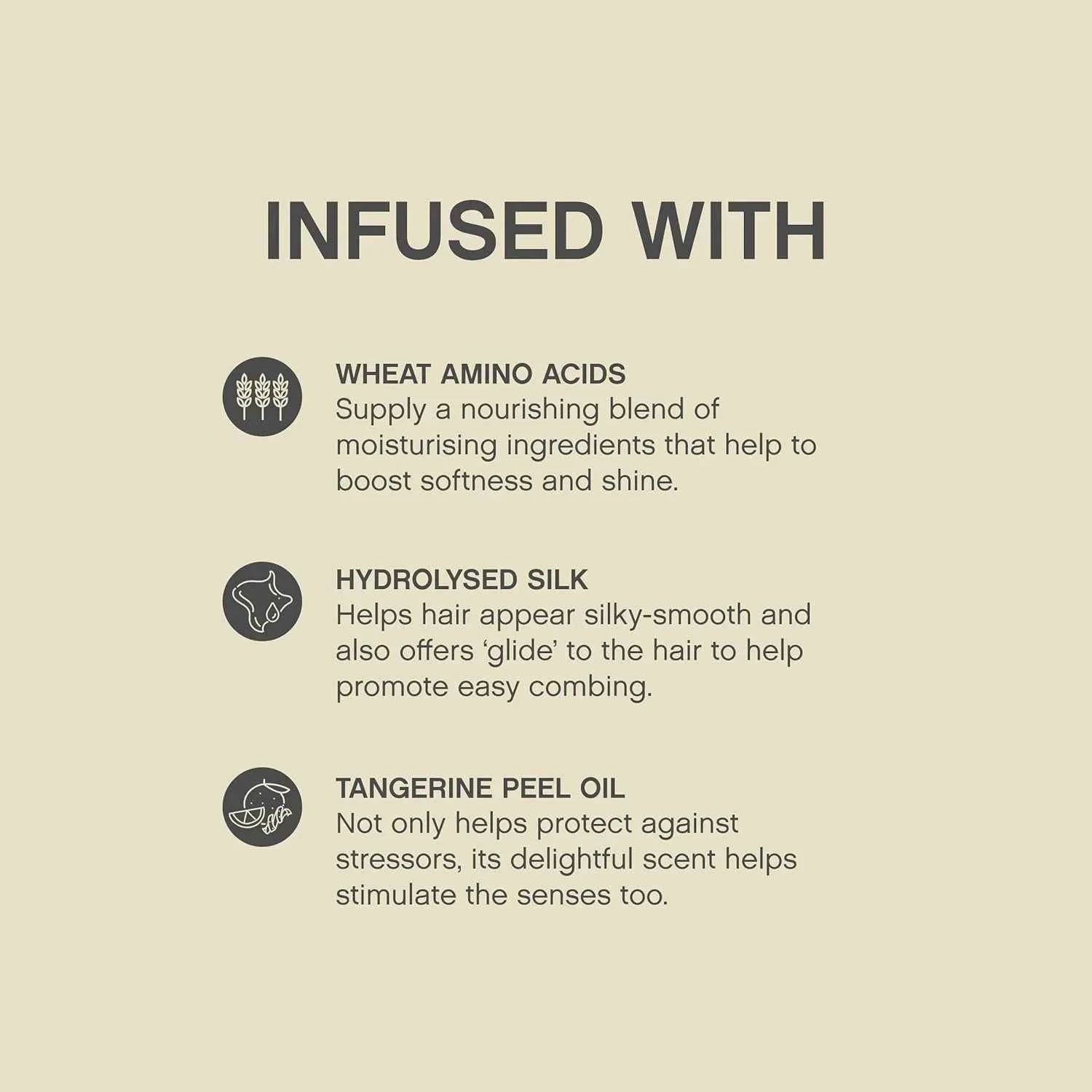 Hair Product Ingredients: Wheat Amino Acids, Hydrolyzed Silk & Tangerine Peel Oil for Softness, Shine & Easy Combing.